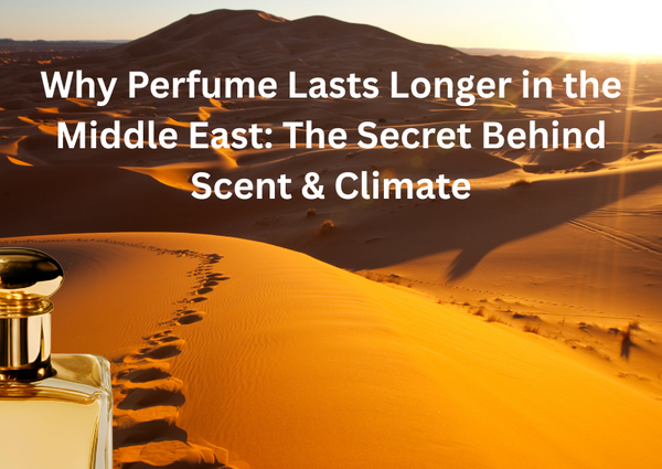 Why Perfume Lasts Longer in the Middle East: The Secret Behind Scent & Climate
